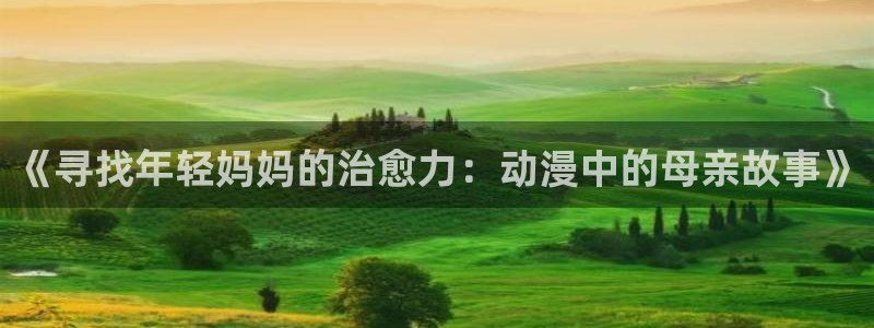 哈哩哈哩官网_halihali哈哩：《寻找年轻妈妈的治愈力：动漫中的母亲故事》