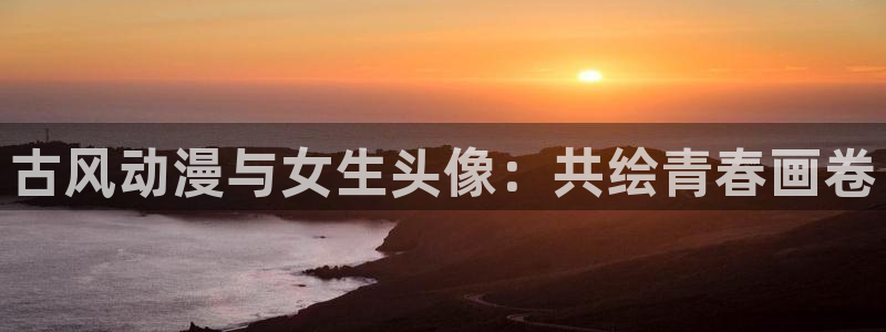 哈哩哈哩官网_halihali免费观看：古风动漫与女生头像：共绘青春画卷