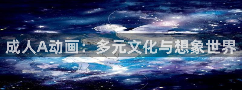 哈哩哈哩网站地址：成人A动画：多元文化与想象世界