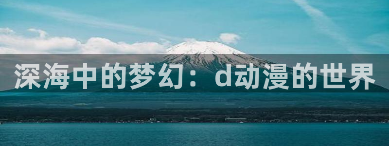 哈哩哈哩官网_halihali免费观看动漫：深海中的梦幻：d动漫的世界