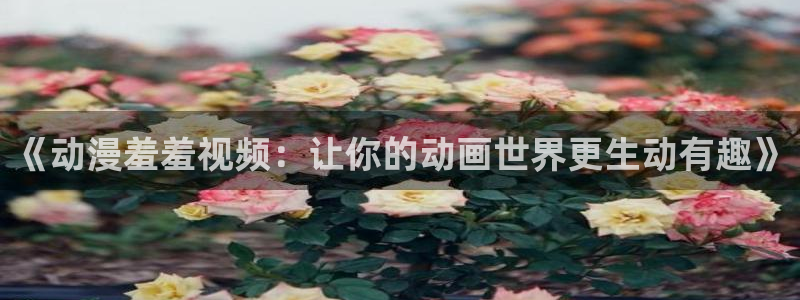 哈哩哈哩动漫官网的网址：《动漫羞羞视频：让你的动画世界更生动有趣》